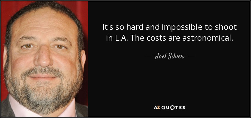 It's so hard and impossible to shoot in L.A. The costs are astronomical. - Joel Silver