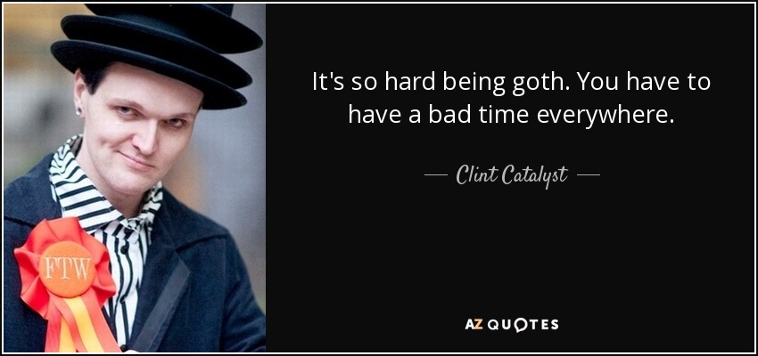 It's so hard being goth. You have to have a bad time everywhere. - Clint Catalyst