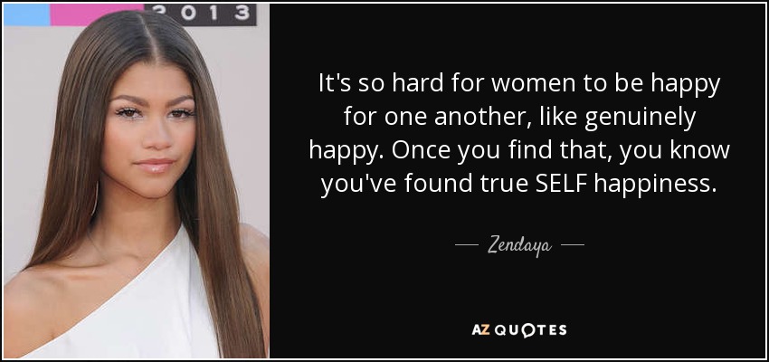 It's so hard for women to be happy for one another, like genuinely happy. Once you find that, you know you've found true SELF happiness. - Zendaya