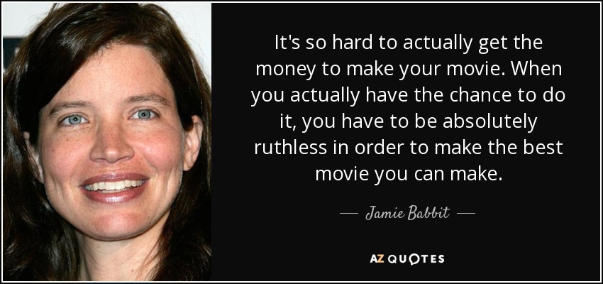 It's so hard to actually get the money to make your movie. When you actually have the chance to do it, you have to be absolutely ruthless in order to make the best movie you can make. - Jamie Babbit