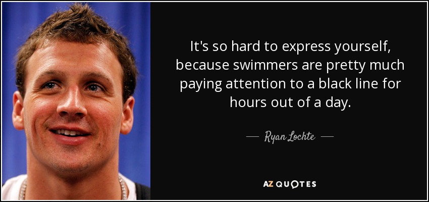 It's so hard to express yourself, because swimmers are pretty much paying attention to a black line for hours out of a day. - Ryan Lochte