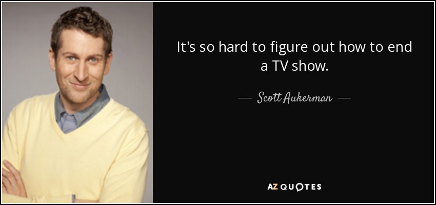It's so hard to figure out how to end a TV show. - Scott Aukerman