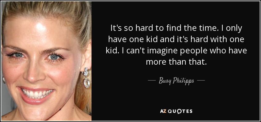 It's so hard to find the time. I only have one kid and it's hard with one kid. I can't imagine people who have more than that. - Busy Philipps