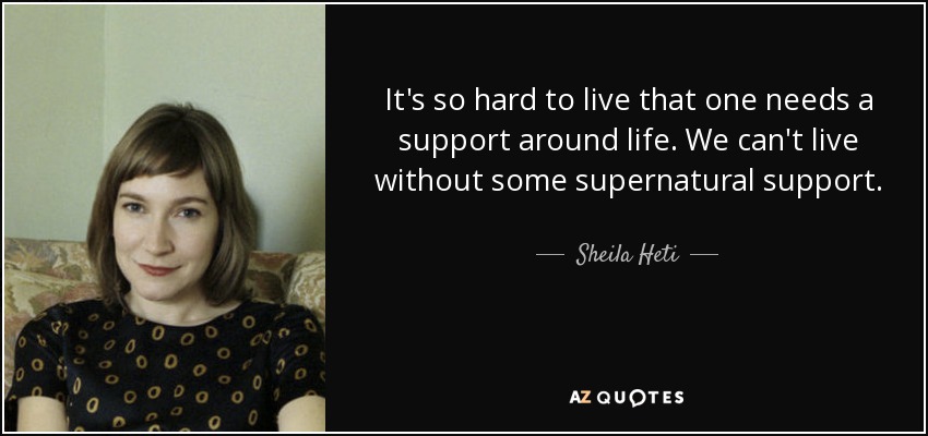 It's so hard to live that one needs a support around life. We can't live without some supernatural support. - Sheila Heti