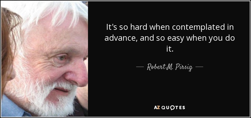 It's so hard when contemplated in advance, and so easy when you do it. - Robert M. Pirsig