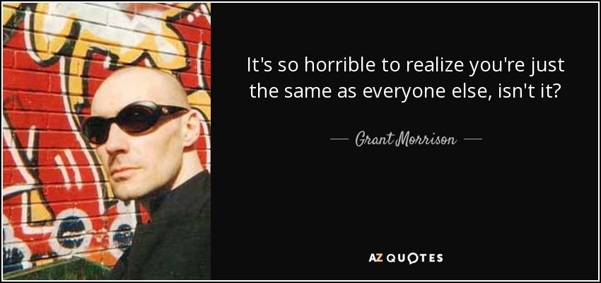 It's so horrible to realize you're just the same as everyone else, isn't it? - Grant Morrison