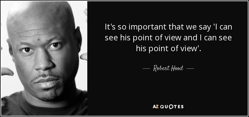It's so important that we say 'I can see his point of view and I can see his point of view'. - Robert Hood
