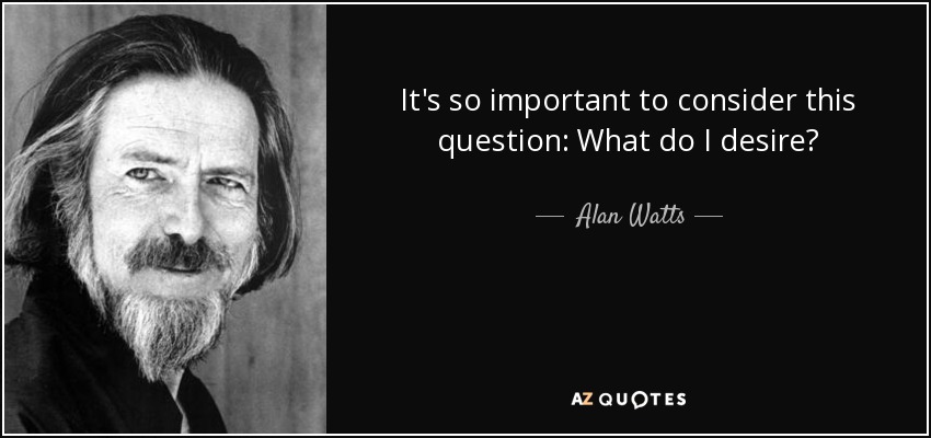 It's so important to consider this question: What do I desire? - Alan Watts