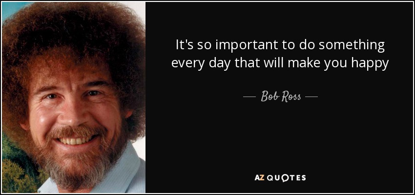 It's so important to do something every day that will make you happy - Bob Ross