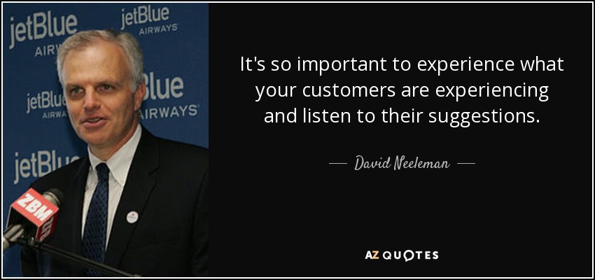 It's so important to experience what your customers are experiencing and listen to their suggestions. - David Neeleman