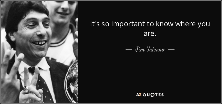 It's so important to know where you are. - Jim Valvano