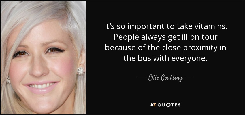 It's so important to take vitamins. People always get ill on tour because of the close proximity in the bus with everyone. - Ellie Goulding