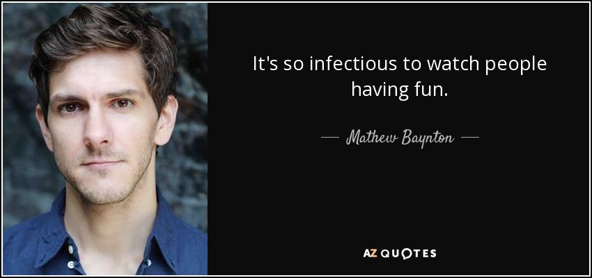 It's so infectious to watch people having fun. - Mathew Baynton
