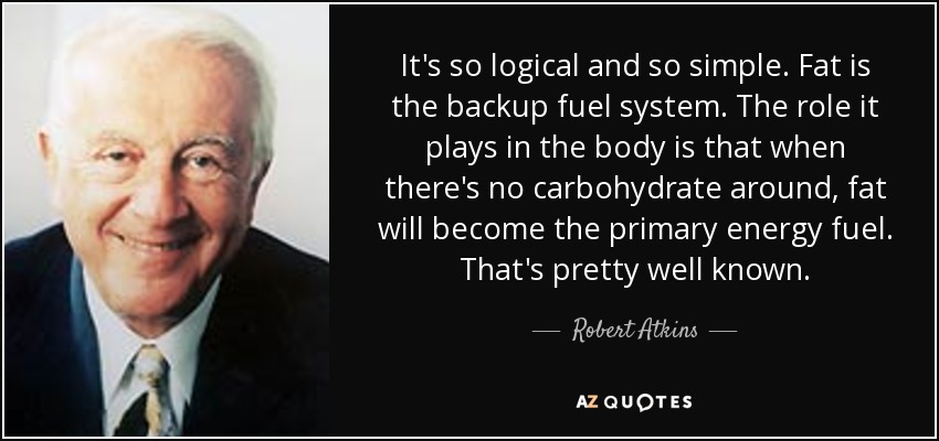 It's so logical and so simple. Fat is the backup fuel system. The role it plays in the body is that when there's no carbohydrate around, fat will become the primary energy fuel. That's pretty well known. - Robert Atkins