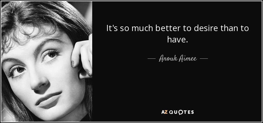 It's so much better to desire than to have. - Anouk Aimee