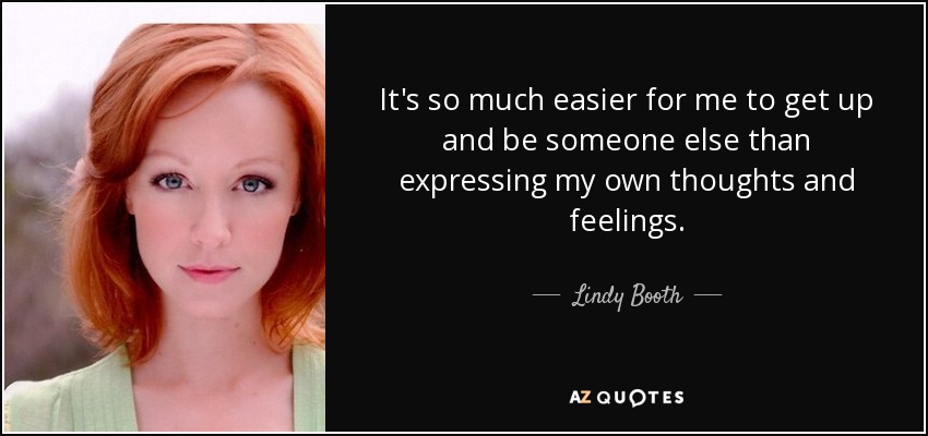 It's so much easier for me to get up and be someone else than expressing my own thoughts and feelings. - Lindy Booth