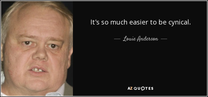 It's so much easier to be cynical. - Louie Anderson
