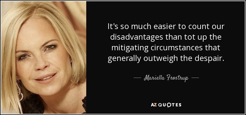 It's so much easier to count our disadvantages than tot up the mitigating circumstances that generally outweigh the despair. - Mariella Frostrup