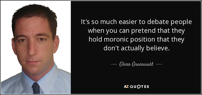 It's so much easier to debate people when you can pretend that they hold moronic position that they don't actually believe. - Glenn Greenwald