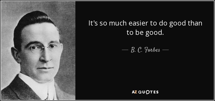 It's so much easier to do good than to be good. - B. C. Forbes