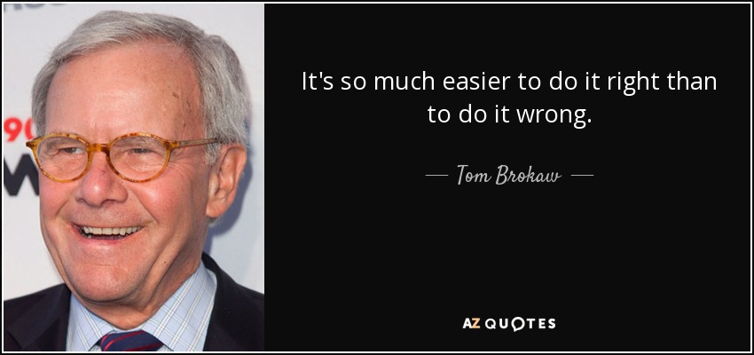 It's so much easier to do it right than to do it wrong. - Tom Brokaw