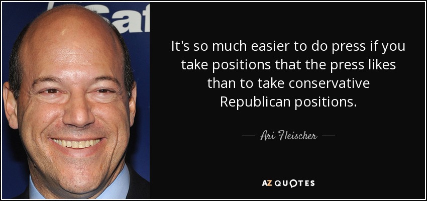 It's so much easier to do press if you take positions that the press likes than to take conservative Republican positions. - Ari Fleischer