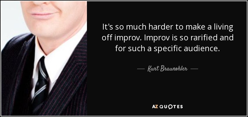 It's so much harder to make a living off improv. Improv is so rarified and for such a specific audience. - Kurt Braunohler