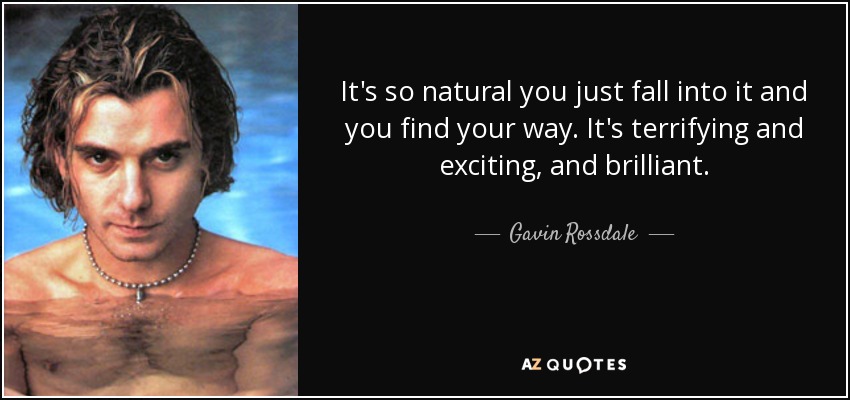 It's so natural you just fall into it and you find your way. It's terrifying and exciting, and brilliant. - Gavin Rossdale