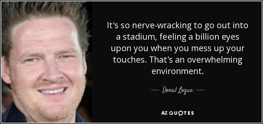 It's so nerve-wracking to go out into a stadium, feeling a billion eyes upon you when you mess up your touches. That's an overwhelming environment. - Donal Logue