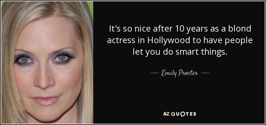 It's so nice after 10 years as a blond actress in Hollywood to have people let you do smart things. - Emily Procter