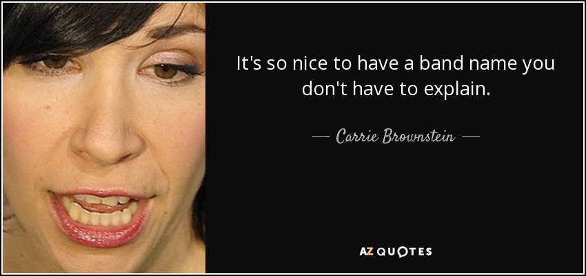 It's so nice to have a band name you don't have to explain. - Carrie Brownstein
