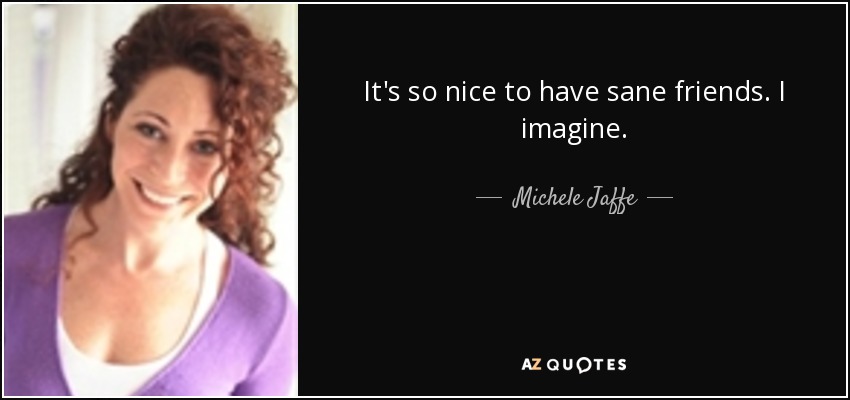 It's so nice to have sane friends. I imagine. - Michele Jaffe