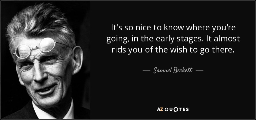 It's so nice to know where you're going, in the early stages. It almost rids you of the wish to go there. - Samuel Beckett