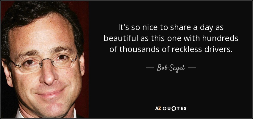 It's so nice to share a day as beautiful as this one with hundreds of thousands of reckless drivers. - Bob Saget