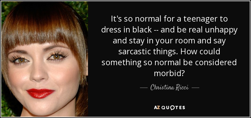 It's so normal for a teenager to dress in black -- and be real unhappy and stay in your room and say sarcastic things. How could something so normal be considered morbid? - Christina Ricci