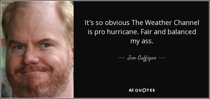 It's so obvious The Weather Channel is pro hurricane. Fair and balanced my ass. - Jim Gaffigan