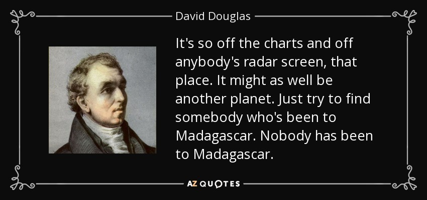 It's so off the charts and off anybody's radar screen, that place. It might as well be another planet. Just try to find somebody who's been to Madagascar. Nobody has been to Madagascar. - David Douglas