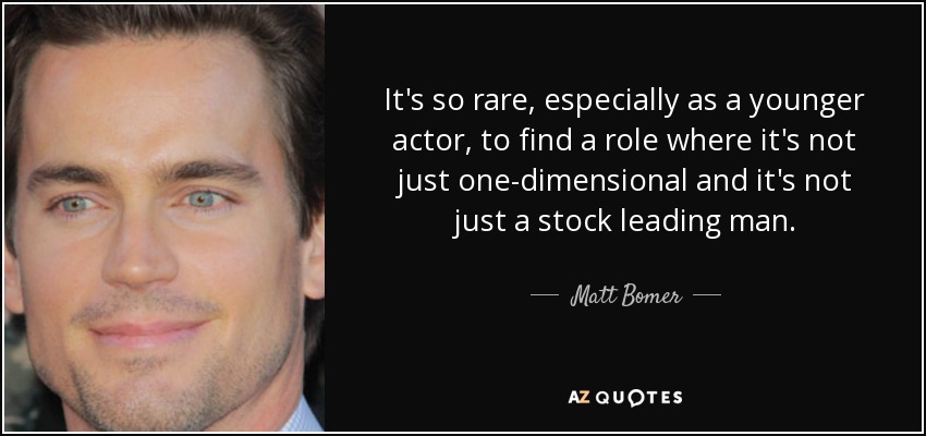 It's so rare, especially as a younger actor, to find a role where it's not just one-dimensional and it's not just a stock leading man. - Matt Bomer