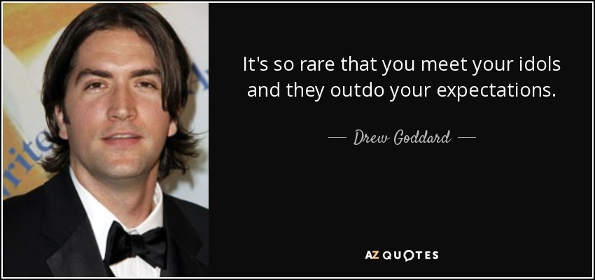 It's so rare that you meet your idols and they outdo your expectations. - Drew Goddard