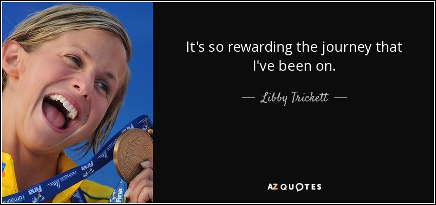 It's so rewarding the journey that I've been on. - Libby Trickett