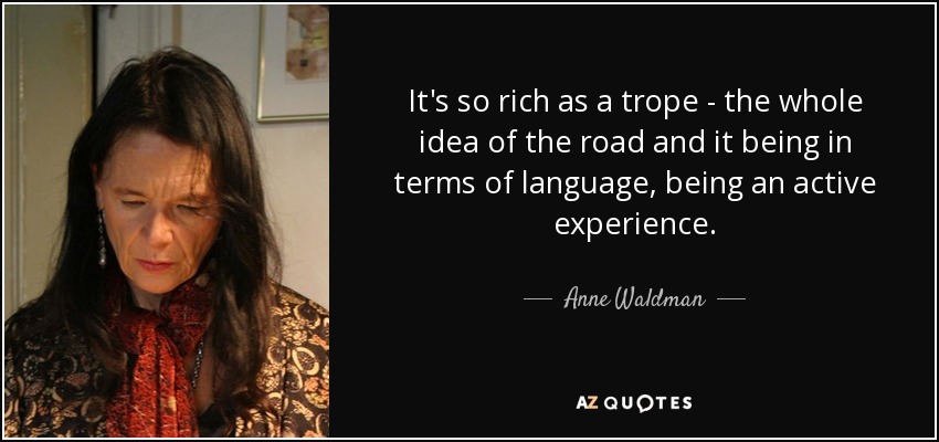 It's so rich as a trope - the whole idea of the road and it being in terms of language, being an active experience. - Anne Waldman