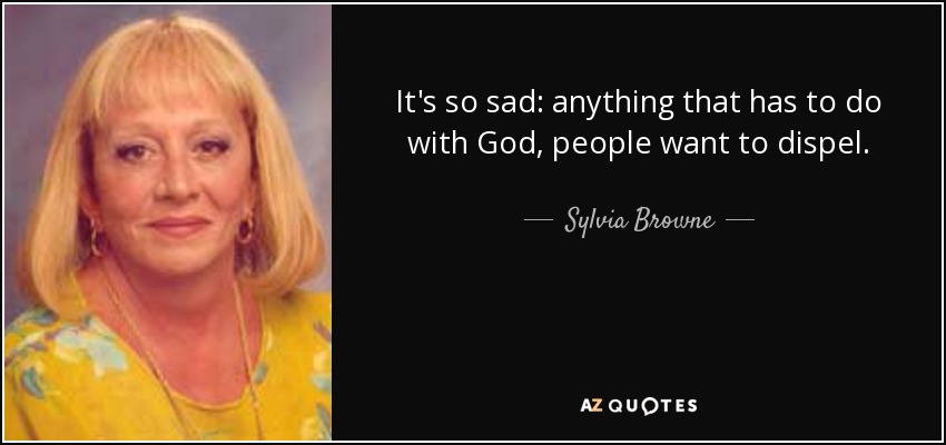 It's so sad: anything that has to do with God, people want to dispel. - Sylvia Browne