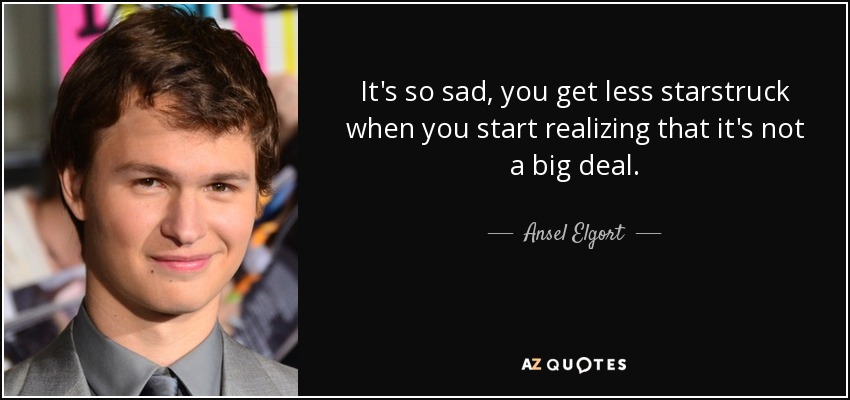 It's so sad, you get less starstruck when you start realizing that it's not a big deal. - Ansel Elgort