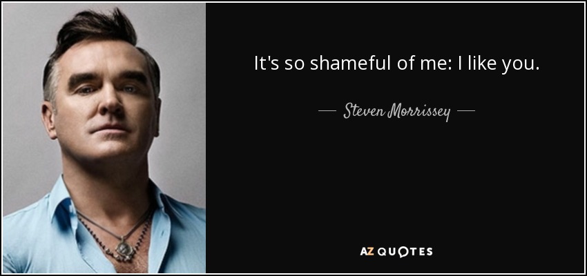 It's so shameful of me: I like you. - Steven Morrissey