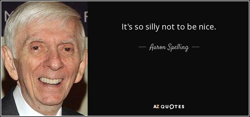 It's so silly not to be nice. - Aaron Spelling