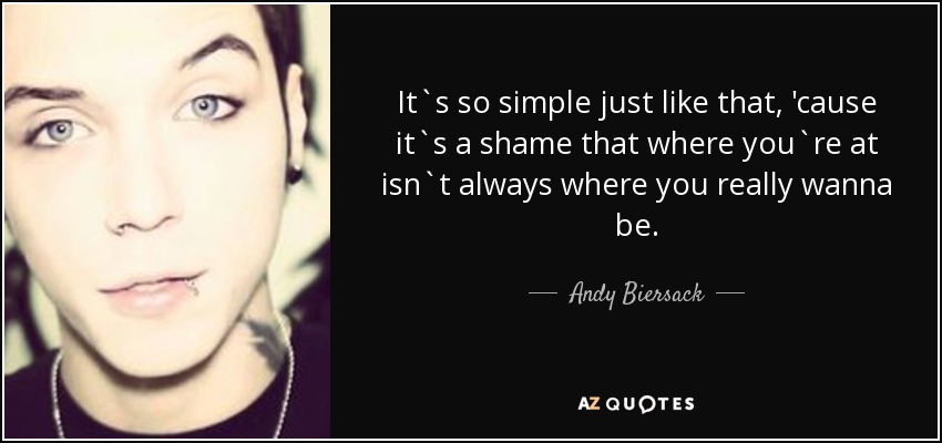 It`s so simple just like that, 'cause it`s a shame that where you`re at isn`t always where you really wanna be. - Andy Biersack
