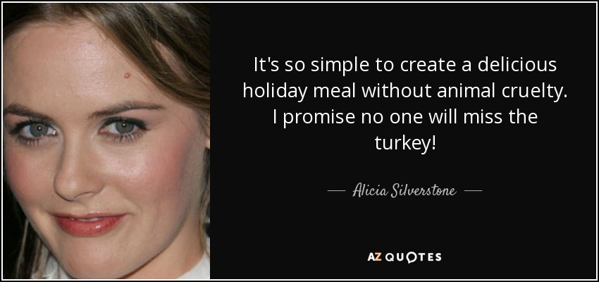 It's so simple to create a delicious holiday meal without animal cruelty. I promise no one will miss the turkey! - Alicia Silverstone