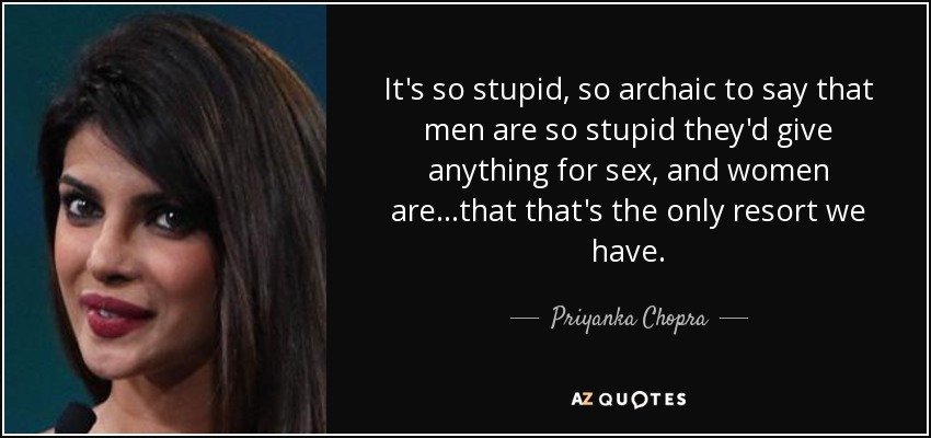 It's so stupid, so archaic to say that men are so stupid they'd give anything for sex, and women are...that that's the only resort we have. - Priyanka Chopra