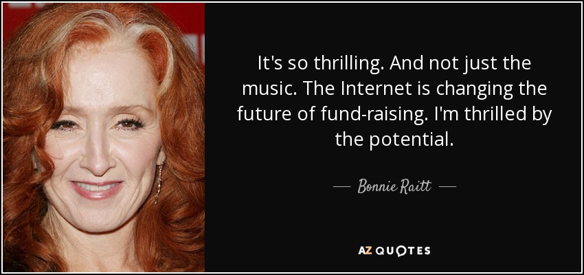 It's so thrilling. And not just the music. The Internet is changing the future of fund-raising. I'm thrilled by the potential. - Bonnie Raitt