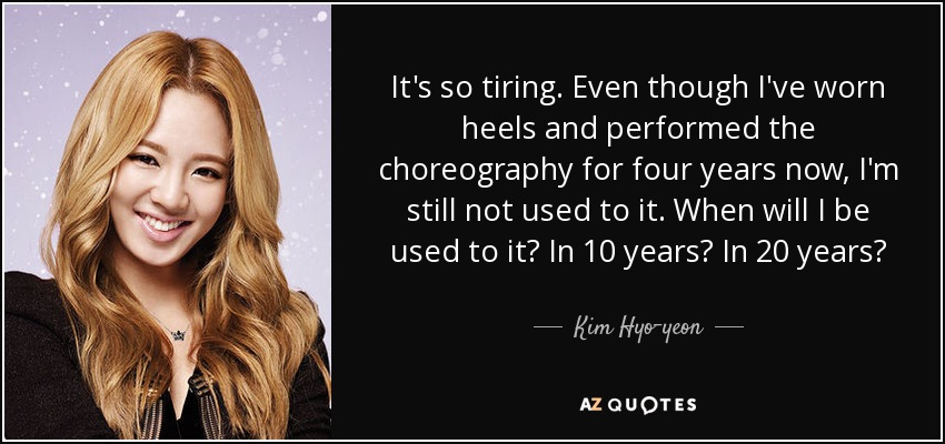 It's so tiring. Even though I've worn heels and performed the choreography for four years now, I'm still not used to it. When will I be used to it? In 10 years? In 20 years? - Kim Hyo-yeon